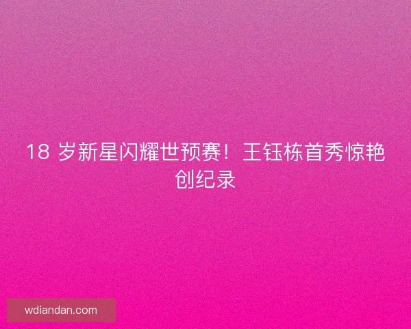 18 岁新星闪耀世预赛！王钰栋首秀惊艳创纪录
