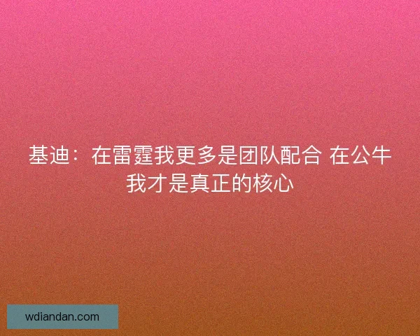 基迪：在雷霆我更多是团队配合 在公牛我才是真正的核心