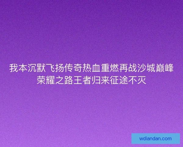 我本沉默飞扬传奇热血重燃再战沙城巅峰荣耀之路王者归来征途不灭