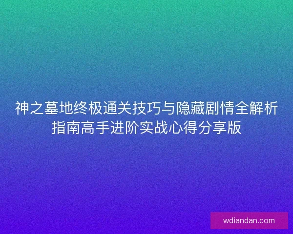 神之墓地终极通关技巧与隐藏剧情全解析指南高手进阶实战心得分享版