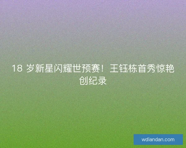 18 岁新星闪耀世预赛！王钰栋首秀惊艳创纪录