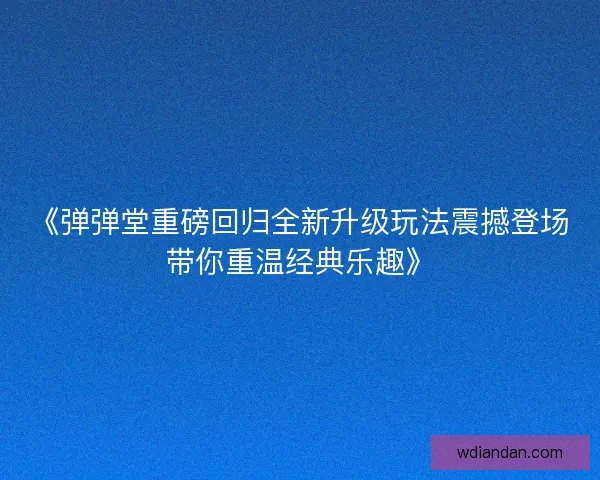 《弹弹堂重磅回归全新升级玩法震撼登场带你重温经典乐趣》 《弹弹堂重磅回归全新升级玩法震撼登场带你重温经典乐趣》