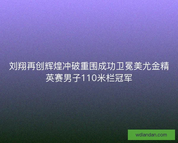 刘翔再创辉煌冲破重围成功卫冕美尤金精英赛男子110米栏冠军