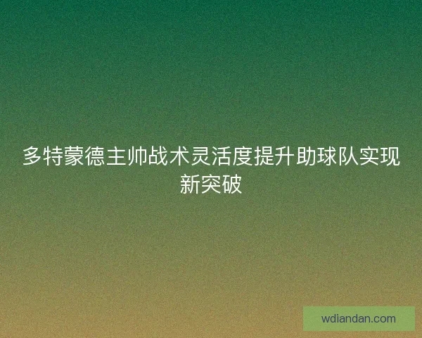 多特蒙德主帅战术灵活度提升助球队实现新突破